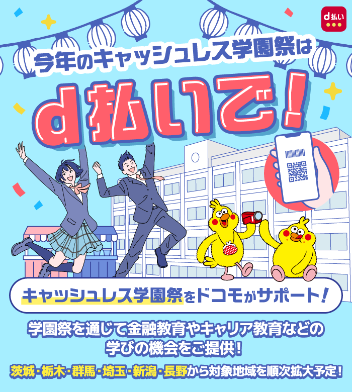 今年のキャッシュレス学園祭はd払いで! d払い キャッシュレス学園祭をドコモがサポート! 学園祭を通じて金融教育やキャリア教育などの学びの機会をご提供! 茨城・栃木・群馬・埼玉・新潟・長野から対象地域を順次拡大予定!