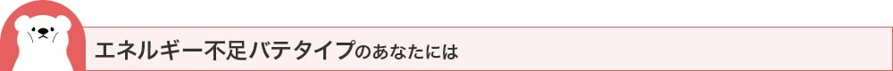エネルギー不足バテタイプのあなたには