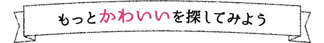 もっとかわいいを探してみよう