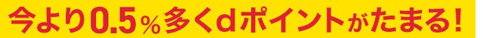 ＊今より0.5%多くdポイントがたまる！