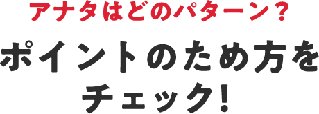 アナタはどのパターン？ ポイントのため方をチェック！