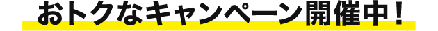 おトクなキャンペーン開催中!