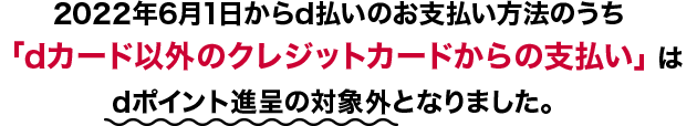 2022年6月1日からd払いのお支払い方法のうち「dカード以外のクレジットカードからの支払い」はdポイント進呈の対象外となりました。