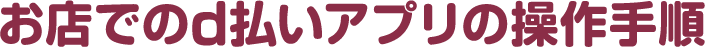 お店でのd払いアプリの操作手順