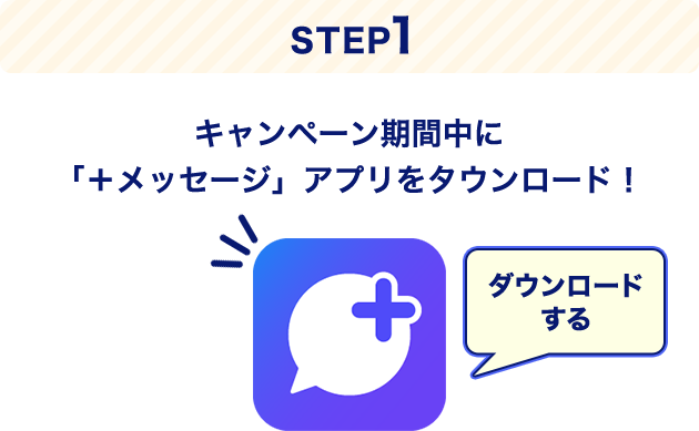 STEP1 キャンペーン期間中に「＋メッセージ」アプリをタウンロード！ ダウンロードする