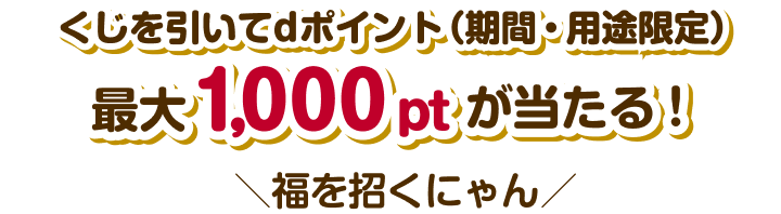 くじを引いてdポイント（期間・用途限定）毎日最大1,000ptが当たる！　今日の福を招くにゃん♪