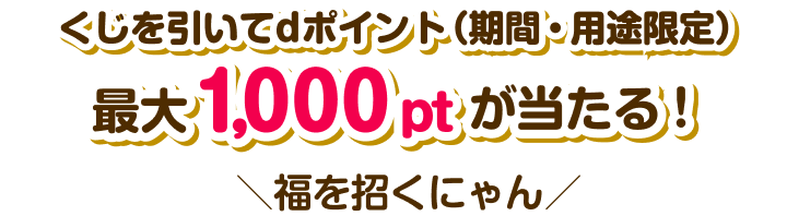 くじを引いてdポイント（期間・用途限定）毎日最大1,000ptが当たる！　今日の福を招くにゃん♪