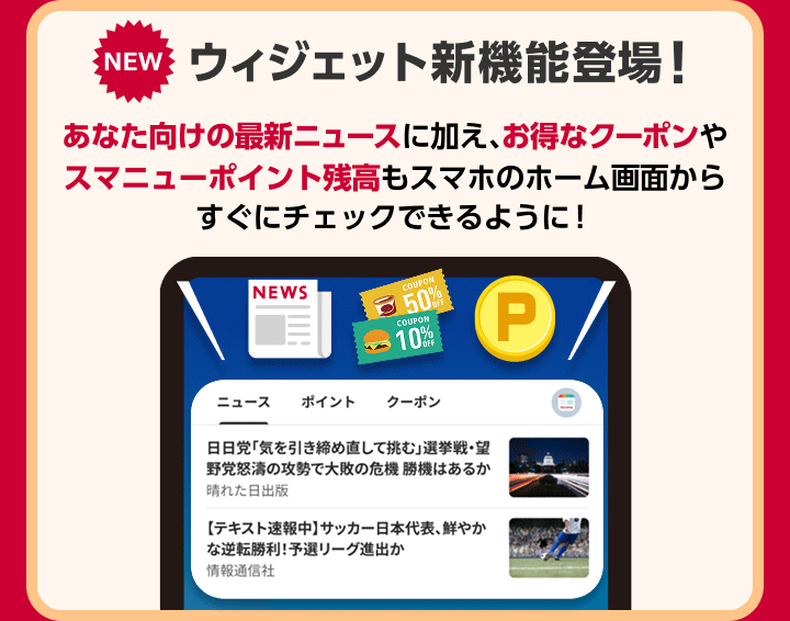 NEW　ウィジェット新機能登場！あなた向けの最新ニュースに加え、お得なクーポンやスマニューポイント残高もスマホのホーム画面からすぐにチェックできるように！