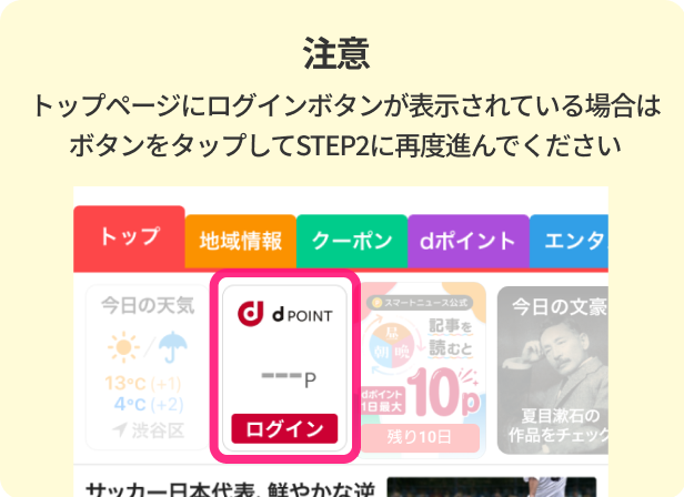 注意 トップページにログインボタンが表示されている場合はボタンをタップしてSTEP2に再度進んでください