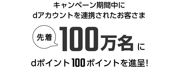 キャンペーン期間中にdアカウントを連携されたお客さま 先着100万名にdポイント100ポイントを進呈！