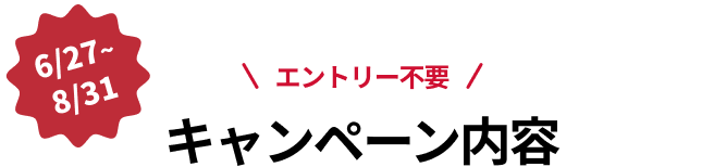 6/27~8/31 キャンペーン内容 エントリー不要