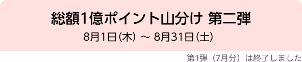 総額1億ポイント⼭分け 第二弾 8月1日（木）〜8月31日（土）