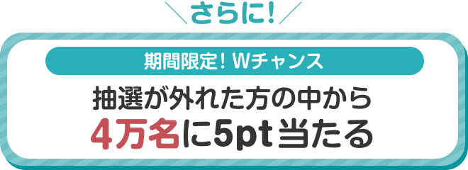 期間限定！Wチャンス 抽選が外れた方の中から4万名に5pt当たる