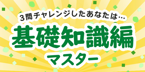 3問チャレンジしたあなたは・・・基礎知識編マスター