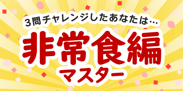 3問チャレンジしたあなたは・・・非常食編マスター