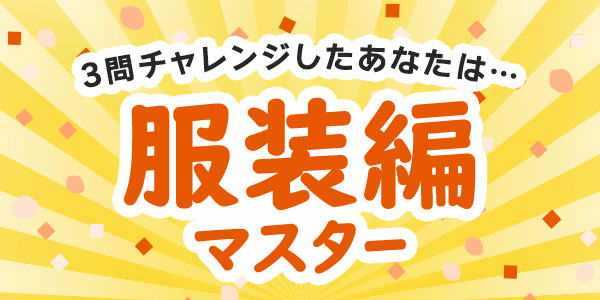 3問チャレンジしたあなたは・・・服装編マスター