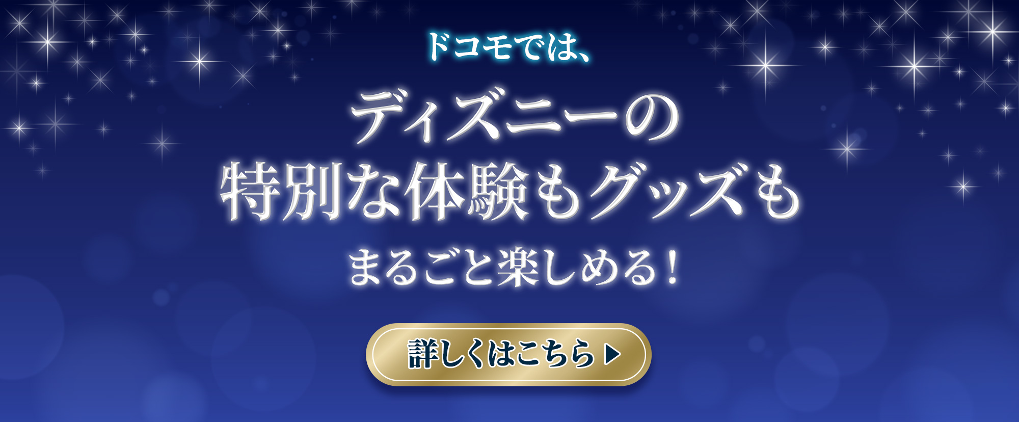 ドコモでは、ディズニーの特別な体験もグッズもまるごと楽しめる！詳しくはこちら