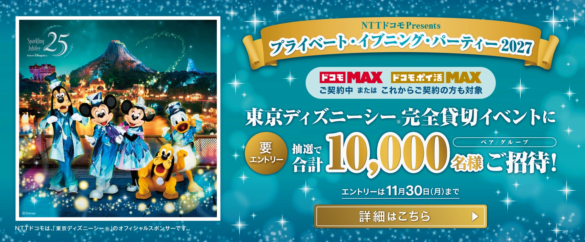 NTTドコモ Presents プライベート・イブニング・パーティー2027。ドコモMAX・ドコモポイ活MAXをご契約中またはこれからご契約の方を対象に、東京ディズニーシー完全貸切イベントへ抽選で合計10,000名様をご招待。エントリーは11月30日まで
