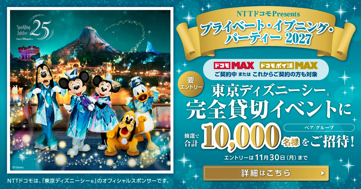 NTTドコモ Presents プライベート・イブニング・パーティー2027。ドコモMAX・ドコモポイ活MAXをご契約中またはこれからご契約の方を対象に、東京ディズニーシー完全貸切イベントへ抽選で合計10,000名様をご招待。エントリーは11月30日まで